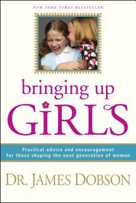 Bringing Up Girls: Practical Advice and Encouragement for Those Shaping the Next Generation of Women - Dobson, James C, Dr., PH.D.