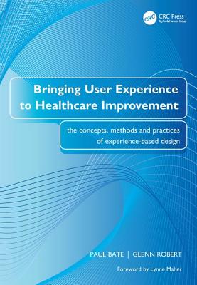 Bringing User Experience to Healthcare Improvement: The Concepts, Methods and Practices of Experience-Based Design - Bate, Paul, and Robert, Glenn