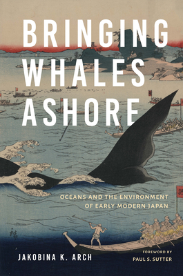 Bringing Whales Ashore: Oceans and the Environment of Early Modern Japan - Arch, Jakobina K, and Sutter, Paul S, Professor (Editor)