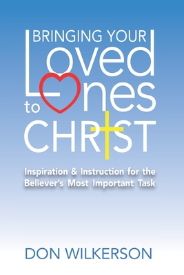 Bringing Your Loved Ones To Christ: Inspiration and Instruction for the Believer's Most Important Task - Wilkerson, Don