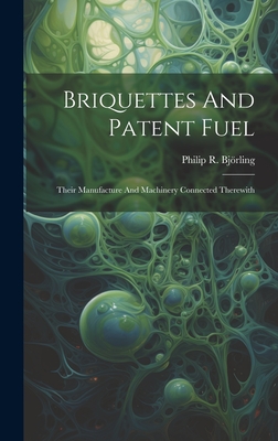 Briquettes And Patent Fuel: Their Manufacture And Machinery Connected Therewith - Bjrling, Philip R