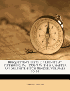 Briquetting Tests of Lignite at Pittsburg, Pa., 1908-9 with a Chapter on Sulphite-Pitch Binder Volume 10-14