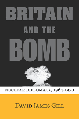 Britain and the Bomb: Nuclear Diplomacy, 1964-1970 - Gill, David James