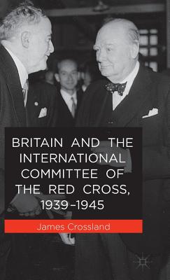 Britain and the International Committee of the Red Cross, 1939-1945 - Crossland, J