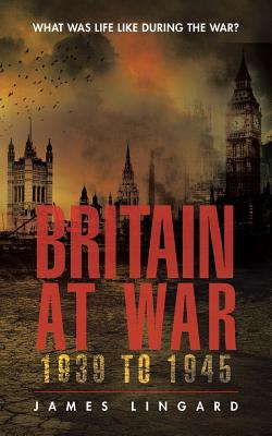 Britain at War 1939 to 1945: What Was Life Like During the War? - Lingard, James