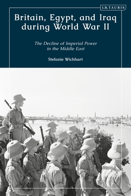 Britain, Egypt, and Iraq during World War II: The Decline of Imperial Power in the Middle East - Wichhart, Stefanie