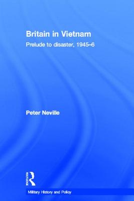 Britain in Vietnam: Prelude to Disaster, 1945-6 - Neville, Peter