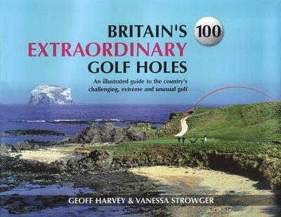 Britain's 100 Extraordinary Golf Holes: An Illustrated Guide to the Country's Challenging, Extreme and Unusual Golf - Harvey, Geoff (Compiled by), and Strowger, Vanessa (Compiled by)