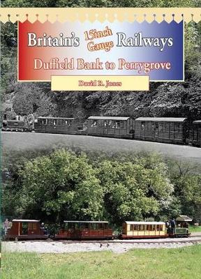 Britain's 15 Inch Gauge Railways: Duffield Bank to Perrygrove - Jones, David R.