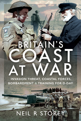 Britain's Coast at War: Invasion Threat, Coastal Forces, Bombardment and Training for D-Day - Storey, Neil R