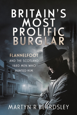Britain's Most Prolific Burglar: Flannelfoot and the Scotland Yard Men Who Hunted Him - Beardsley, Martyn R