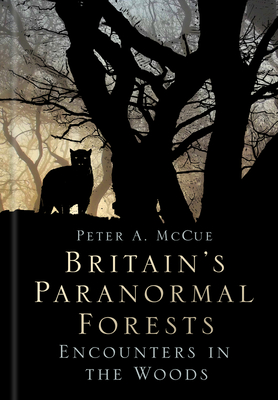 Britain's Paranormal Forests: Encounters in the Woods - McCue, Peter A.