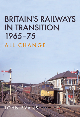 Britain's Railways in Transition 1965-75: All Change - Evans, John, Dr.