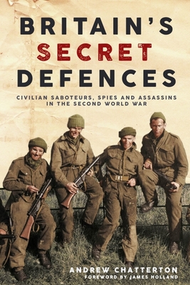 Britain's Secret Defences: Civilian saboteurs, spies and assassins during the Second World War - Chatterton, Andrew