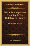 Britannia Antiquissima Or, a Key to the Philology of History: Sacred and Profane