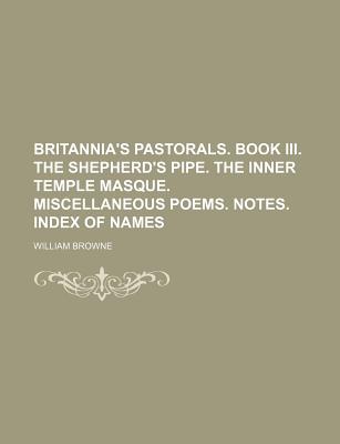 Britannia's Pastorals. Book III. the Shepherd's Pipe. the Inner Temple Masque. Miscellaneous Poems. Notes. Index of Names - Browne, William