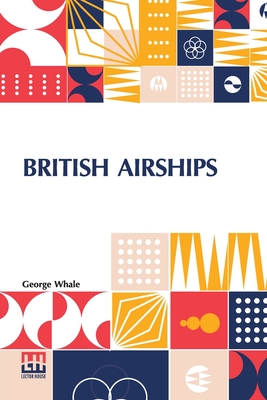 British Airships: Past, Present And Future - Whale, George