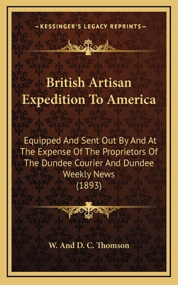 British Artisan Expedition to America: Equipped and Sent Out by and at the Expense of the Proprietors of the Dundee Courier and Dundee Weekly News (1893) - W and D C Thomson