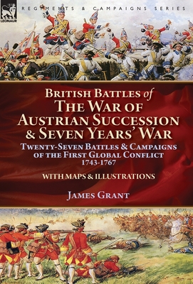 British Battles of the War of Austrian Succession & Seven Years' War: Twenty-Seven Battles & Campaigns of the First Global Conflict, 1743-1767 - Grant, James