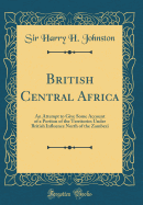 British Central Africa: An Attempt to Give Some Account of a Portion of the Territories Under British Influence North of the Zambezi (Classic Reprint)