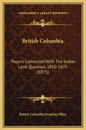 British Columbia: Papers Connected with the Indian Land Question, 1850-1875 (1875)