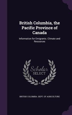 British Columbia, the Pacific Province of Canada: Information for Emigrants. Climate and Resources - British Columbia Dept of Agriculture (Creator)