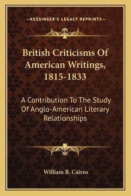 British Criticisms Of American Writings, 1815-1833: A Contribution To The Study Of Anglo-American Literary Relationships - Cairns, William B