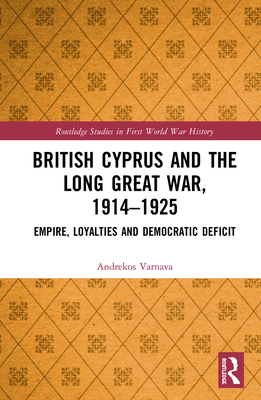 British Cyprus and the Long Great War, 1914-1925: Empire, Loyalties and Democratic Deficit - Varnava, Andrekos