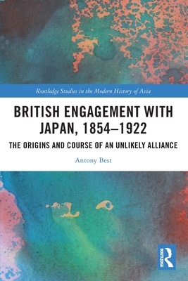 British Engagement with Japan, 1854-1922: The Origins and Course of an Unlikely Alliance - Best, Antony