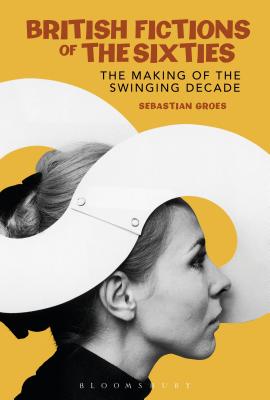 British Fictions of the Sixties: The Making of the Swinging Decade - Groes, Sebastian, Dr.