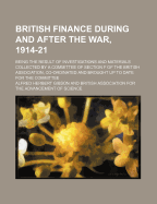 British Finance During and After the War, 1914-21: Being the Result of Investigations and Materials Collected by a Committee of Section F of the British Association; Co-Ordinated and Brought Up to Date for the Committee (Classic Reprint)