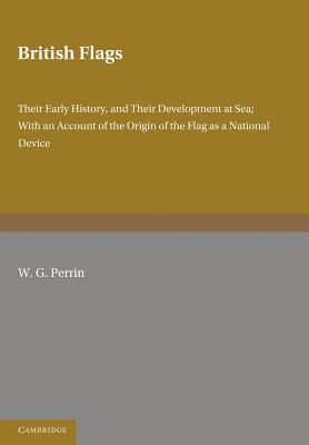 British Flags: Their Early History and their Development at Sea; With an Account of the Origin of the Flag as a National Device - Perrin, W. G.