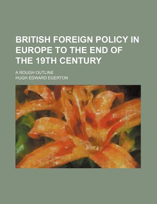 British Foreign Policy in Europe to the End of the 19th Century; A Rough Outline - Egerton, Hugh Edward