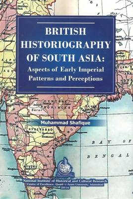 British Historiography of South Asia: Aspects of Early Imperial Patterns and Perceptions - Shafique, Muhammad