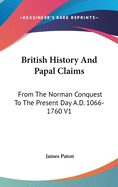 British History And Papal Claims: From The Norman Conquest To The Present Day A.D. 1066-1760 V1