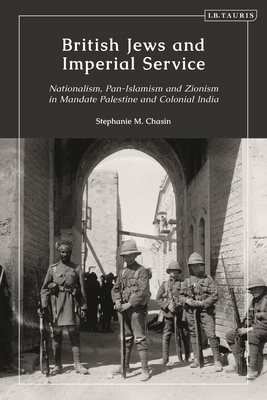 British Jews and Imperial Service: Nationalism, Pan-Islamism and Zionism in Mandate Palestine and Colonial India - Chasin, Stephanie M.