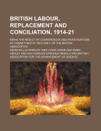 British Labour, Replacement and Conciliation, 1914-21; Being the Result of Conferences and Investigations by Committees of Section F of the British Association - Kirkaldy, Adam Willis