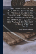 British Medicine in the war, 1914-1917, Being Essays on Problems of Medicine, Surgery, and Pathology Arising Among the British Armed Forces Engaged in This war and the Manner of Their Solution