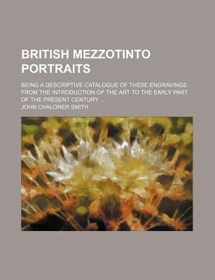 British Mezzotinto Portraits; Being a Descriptive Catalogue of These Engravings from the Introduction of the Art to the Early Part of the Present Century - Smith, John Chaloner