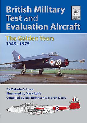 British Military Test and Evaluation Aircraft: The Golden Years 1945-1975 - Lowe, Malcolm V, and Robinson, Neil, and Derry, Martin