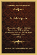 British Nigeria; A Geographical and Historical Description of the British Possessions Adjacent to the Niger River, West Africa