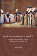 British-Ottoman Relations, 1661-1807: Commerce and Diplomatic Practice in Eighteenth-Century Istanbul