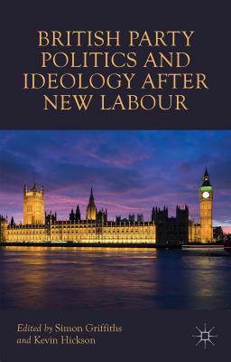 British Party Politics and Ideology after New Labour - Griffiths, S. (Editor), and Hickson, K. (Editor)