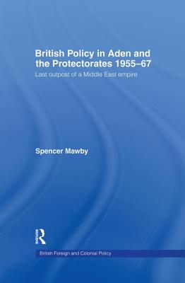 British Policy in Aden and the Protectorates 1955-67: Last Outpost of a Middle East Empire - Mawby, Spencer