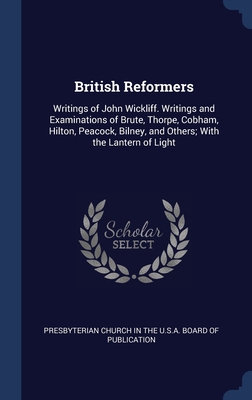 British Reformers: Writings of John Wickliff. Writings and Examinations of Brute, Thorpe, Cobham, Hilton, Peacock, Bilney, and Others; With the Lantern of Light - Presbyterian Church in the U S a Board (Creator)