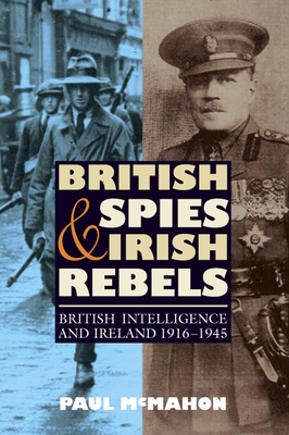 British Spies and Irish Rebels: British Intelligence and Ireland, 1916-1945 - McMahon, Paul