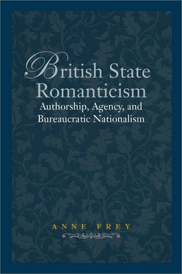 British State Romanticism: Authorship, Agency, and Bureaucratic Nationalism - Frey, Anne