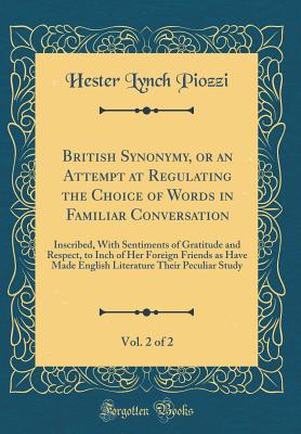 British Synonymy, or an Attempt at Regulating the Choice of Words in Familiar Conversation, Vol. 2 of 2: Inscribed, with Sentiments of Gratitude and Respect, to Inch of Her Foreign Friends as Have Made English Literature Their Peculiar Study - Piozzi, Hester Lynch