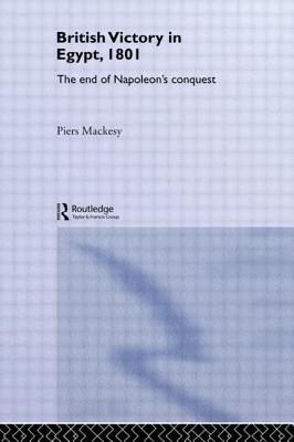 British Victory in Egypt, 1801: The End of Napoleon's Conquest - Mackesy, Dr Piers, and Mackesy, Piers, Dr.