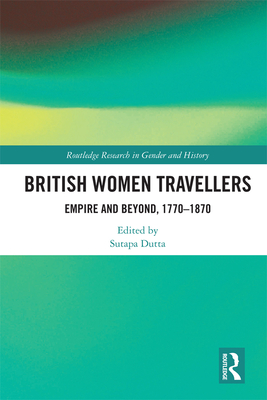 British Women Travellers: Empire and Beyond, 1770-1870 - Dutta, Sutapa (Editor)